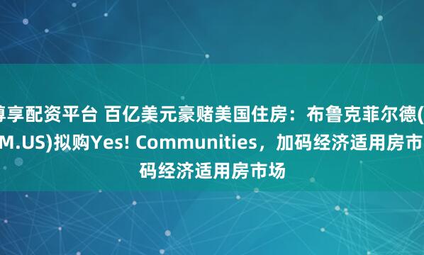 尊享配资平台 百亿美元豪赌美国住房：布鲁克菲尔德(BAM.US)拟购Yes! Communities，加码经济适用房市场