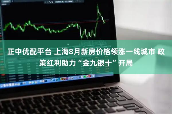 正中优配平台 上海8月新房价格领涨一线城市 政策红利助力“金九银十”开局