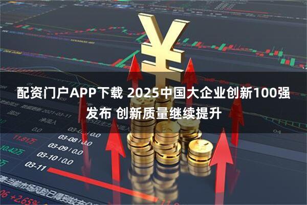 配资门户APP下载 2025中国大企业创新100强发布 创新质量继续提升