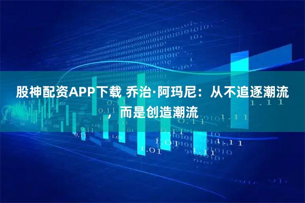 股神配资APP下载 乔治·阿玛尼：从不追逐潮流，而是创造潮流