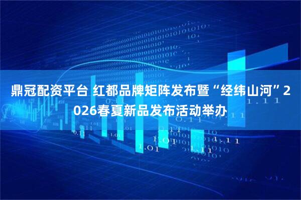鼎冠配资平台 红都品牌矩阵发布暨“经纬山河”2026春夏新品发布活动举办