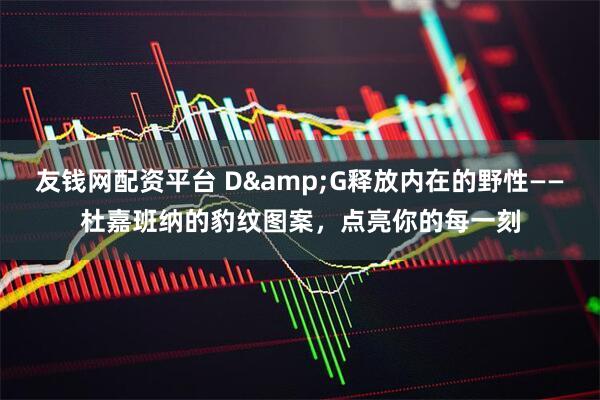 友钱网配资平台 D&G释放内在的野性——杜嘉班纳的豹纹图案，点亮你的每一刻