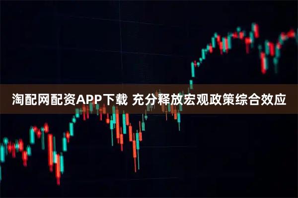淘配网配资APP下载 充分释放宏观政策综合效应