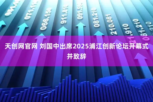 天创网官网 刘国中出席2025浦江创新论坛开幕式并致辞