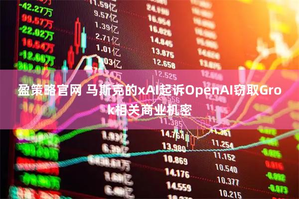 盈策略官网 马斯克的xAI起诉OpenAI窃取Grok相关商业机密