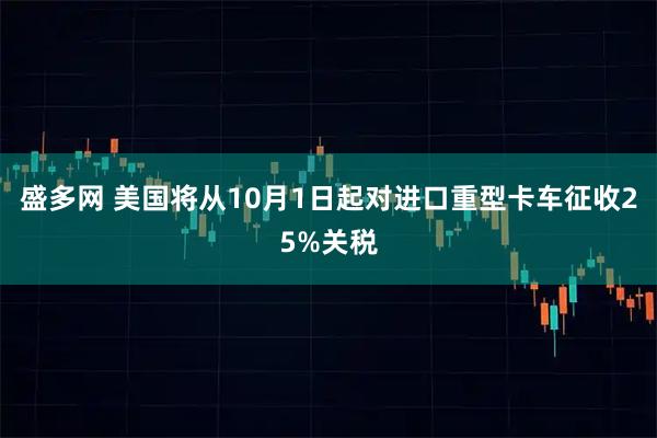 盛多网 美国将从10月1日起对进口重型卡车征收25%关税