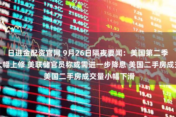 日进金配资官网 9月26日隔夜要闻：美国第二季度经济增速大幅上修 美联储官员称或需进一步降息 美国二手房成交量小幅下滑