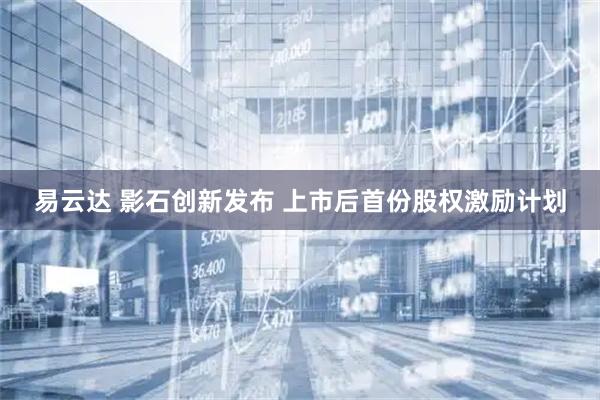 易云达 影石创新发布 上市后首份股权激励计划