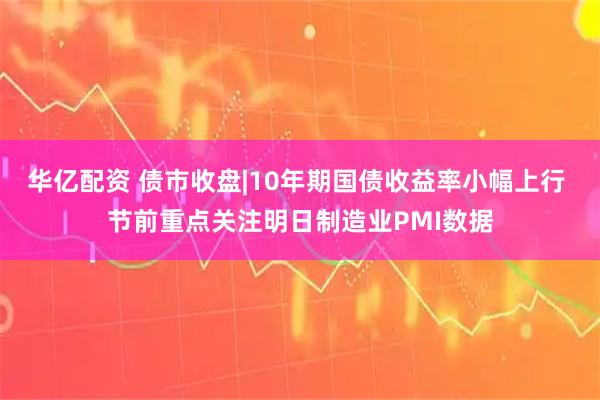 华亿配资 债市收盘|10年期国债收益率小幅上行 节前重点关注明日制造业PMI数据