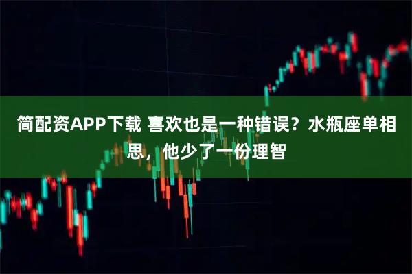 简配资APP下载 喜欢也是一种错误？水瓶座单相思，他少了一份理智