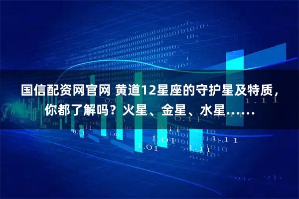 国信配资网官网 黄道12星座的守护星及特质，你都了解吗？火星、金星、水星……