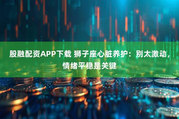 股融配资APP下载 狮子座心脏养护：别太激动，情绪平稳是关键
