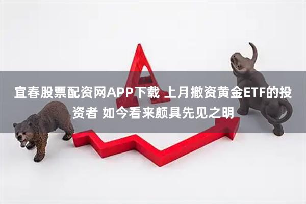 宜春股票配资网APP下载 上月撤资黄金ETF的投资者 如今看来颇具先见之明