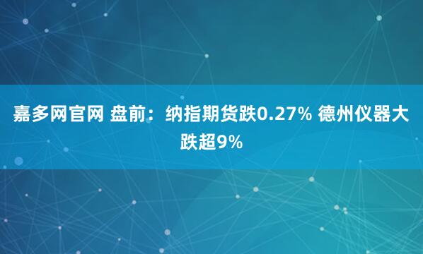 嘉多网官网 盘前：纳指期货跌0.27% 德州仪器大跌超9%