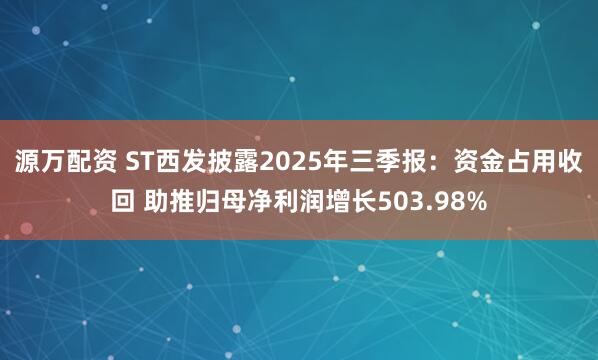 源万配资 ST西发披露2025年三季报：资金占用收回 助推归母净利润增长503.98%