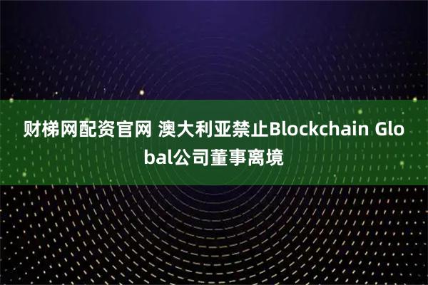财梯网配资官网 澳大利亚禁止Blockchain Global公司董事离境