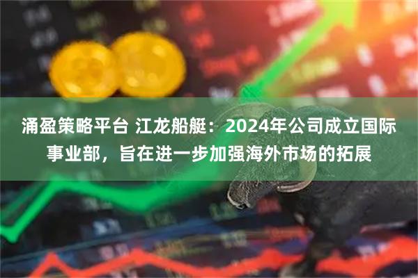 涌盈策略平台 江龙船艇：2024年公司成立国际事业部，旨在进一步加强海外市场的拓展