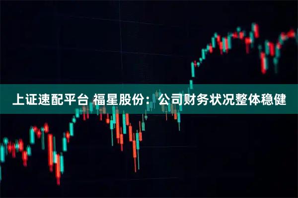 上证速配平台 福星股份：公司财务状况整体稳健