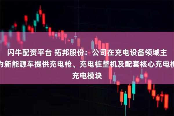 闪牛配资平台 拓邦股份：公司在充电设备领域主要为新能源车提供充电枪、充电桩整机及配套核心充电模块