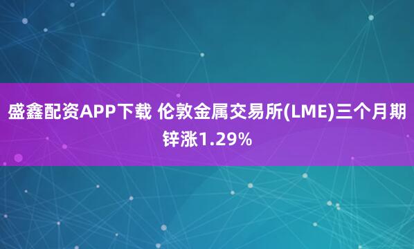 盛鑫配资APP下载 伦敦金属交易所(LME)三个月期锌涨1.29%
