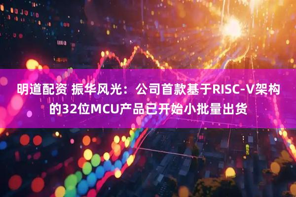 明道配资 振华风光：公司首款基于RISC-V架构的32位MCU产品已开始小批量出货