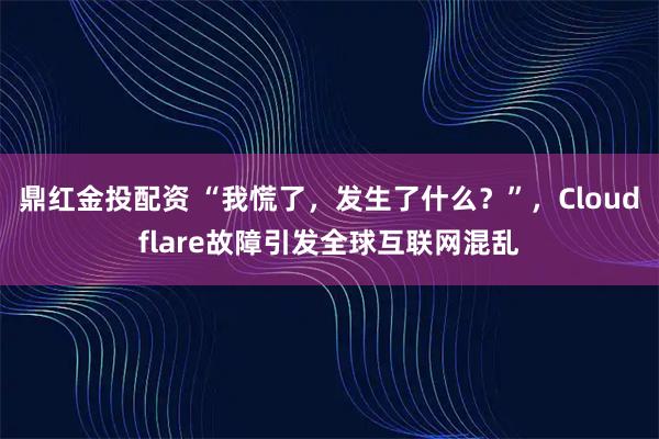 鼎红金投配资 “我慌了，发生了什么？”，Cloudflare故障引发全球互联网混乱