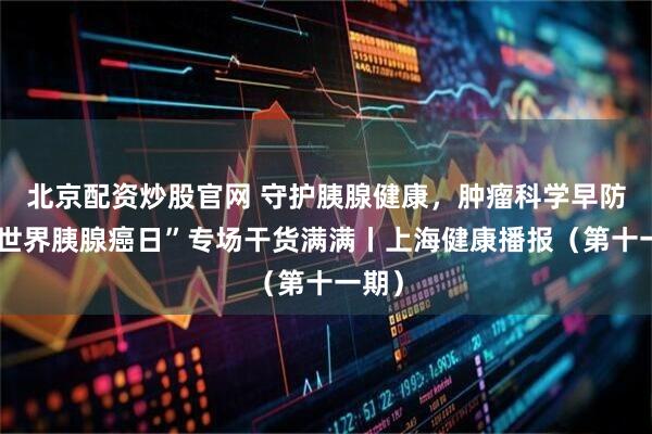 北京配资炒股官网 守护胰腺健康，肿瘤科学早防！“世界胰腺癌日”专场干货满满丨上海健康播报（第十一期）
