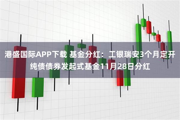 港盛国际APP下载 基金分红：工银瑞安3个月定开纯债债券发起式基金11月28日分红