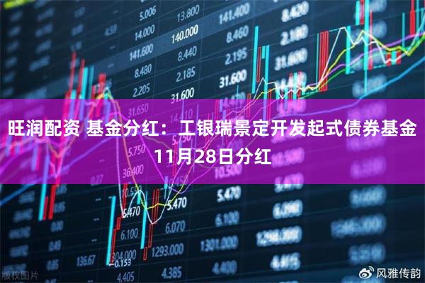 旺润配资 基金分红：工银瑞景定开发起式债券基金11月28日分红