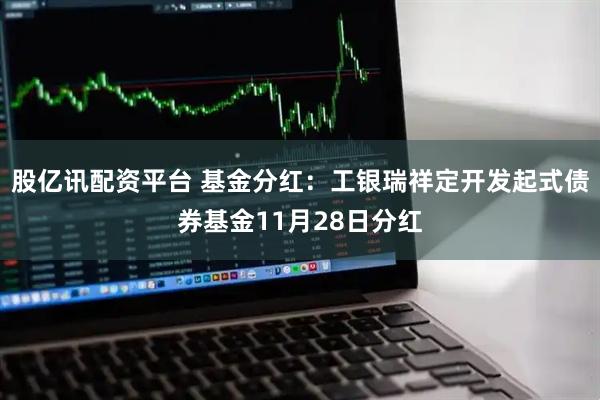 股亿讯配资平台 基金分红：工银瑞祥定开发起式债券基金11月28日分红