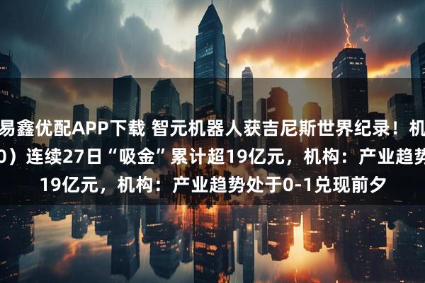 易鑫优配APP下载 智元机器人获吉尼斯世界纪录！机器人ETF（159770）连续27日“吸金”累计超19亿元，机构：产业趋势处于0-1兑现前夕