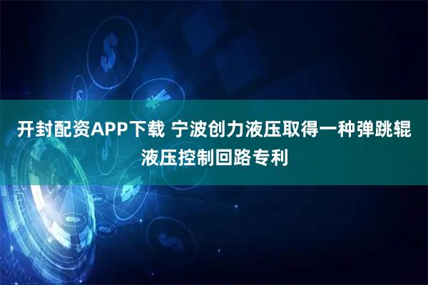 开封配资APP下载 宁波创力液压取得一种弹跳辊液压控制回路专利