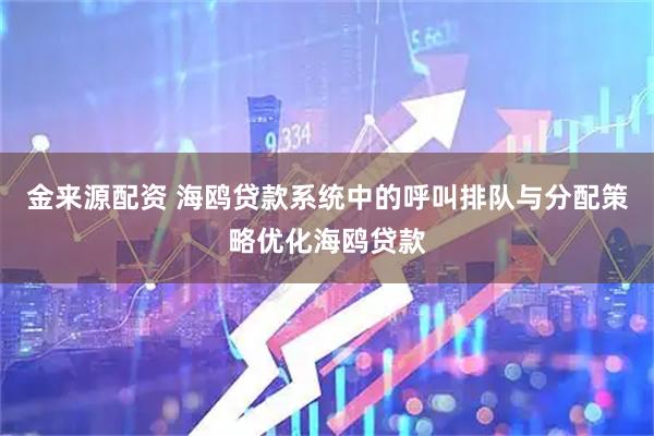 金来源配资 海鸥贷款系统中的呼叫排队与分配策略优化海鸥贷款