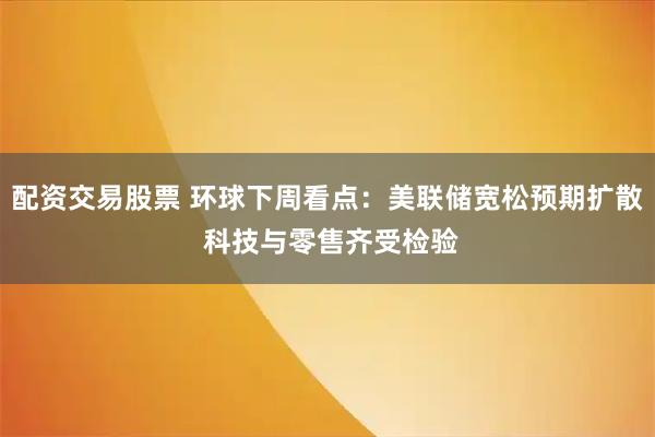 配资交易股票 环球下周看点：美联储宽松预期扩散 科技与零售齐受检验