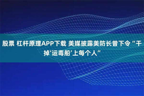 股票 杠杆原理APP下载 美媒披露美防长曾下令“干掉‘运毒船’上每个人”