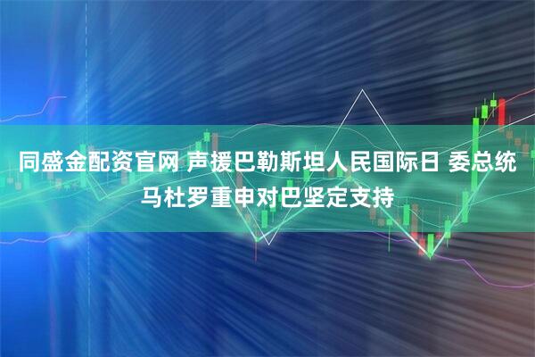 同盛金配资官网 声援巴勒斯坦人民国际日 委总统马杜罗重申对巴坚定支持