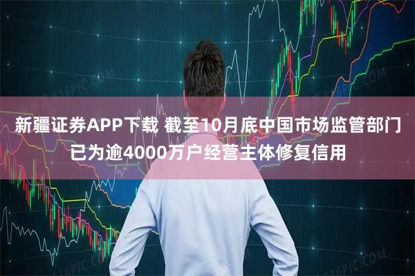 新疆证券APP下载 截至10月底中国市场监管部门已为逾4000万户经营主体修复信用
