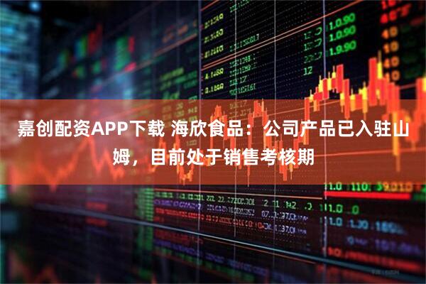 嘉创配资APP下载 海欣食品：公司产品已入驻山姆，目前处于销售考核期