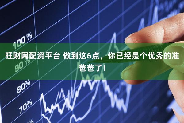 旺财网配资平台 做到这6点，你已经是个优秀的准爸爸了！