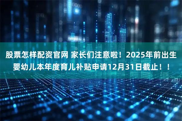 股票怎样配资官网 家长们注意啦！2025年前出生婴幼儿本年度育儿补贴申请12月31日截止！！