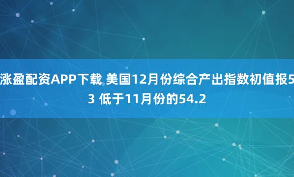 涨盈配资APP下载 美国12月份综合产出指数初值报53 低于11月份的54.2