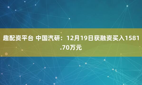 趣配资平台 中国汽研：12月19日获融资买入1581.70万元