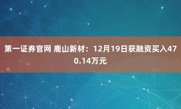 第一证券官网 鹿山新材：12月19日获融资买入470.14万元