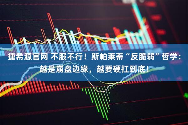 捷希源官网 不服不行！斯帕莱蒂“反脆弱”哲学：越是崩盘边缘，越要硬扛到底！