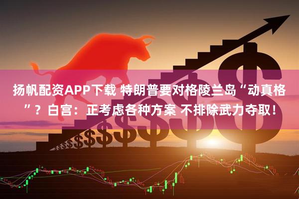 扬帆配资APP下载 特朗普要对格陵兰岛“动真格”？白宫：正考虑各种方案 不排除武力夺取！