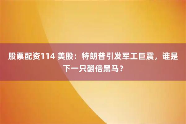 股票配资114 美股：特朗普引发军工巨震，谁是下一只翻倍黑马？