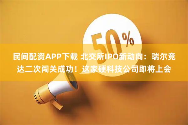 民间配资APP下载 北交所IPO新动向：瑞尔竞达二次闯关成功！这家硬科技公司即将上会