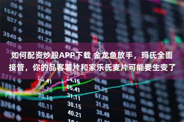 如何配资炒股APP下载 金龙鱼放手，玛氏全面接管，你的品客薯片和家乐氏麦片可能要生变了