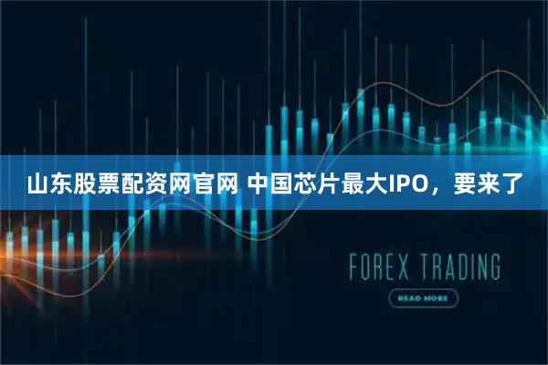 山东股票配资网官网 中国芯片最大IPO，要来了
