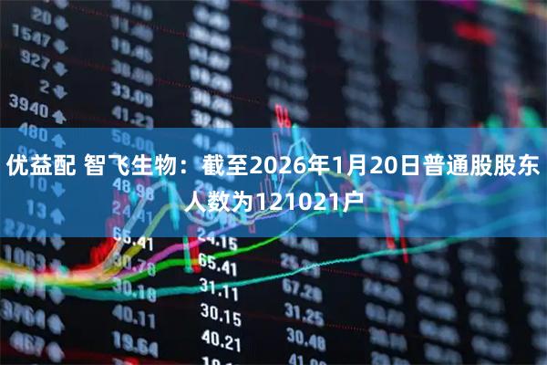 优益配 智飞生物：截至2026年1月20日普通股股东人数为121021户